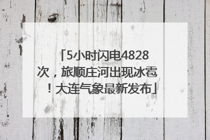 5小时闪电4828次，旅顺庄河出现冰雹！大连气象最新发布