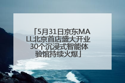 5月31日京东MALL北京首店盛大开业 30个沉浸式智能体验馆持续火爆