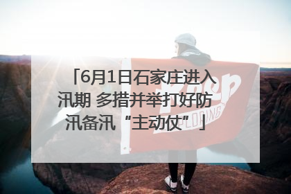 6月1日石家庄进入汛期 多措并举打好防汛备汛“主动仗”
