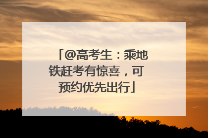 @高考生：乘地铁赶考有惊喜，可预约优先出行