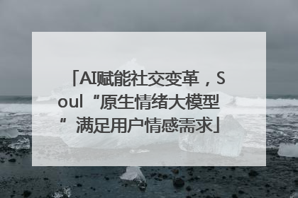 AI赋能社交变革，Soul“原生情绪大模型”满足用户情感需求