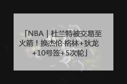 NBA｜杜兰特被交易至火箭！换杰伦·格林+狄龙+10号签+5次轮